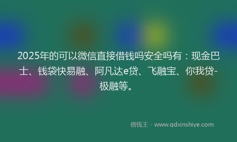 2025年的可以微信直接借钱吗安全吗有：现金巴士、钱袋快易融、阿凡达e贷、飞融宝、你我贷-极融等。