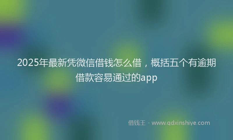 2025年最新凭微信借钱怎么借，概括五个有逾期借款容易通过的app