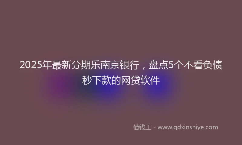 2025年最新分期乐南京银行，盘点5个不看负债秒下款的网贷软件