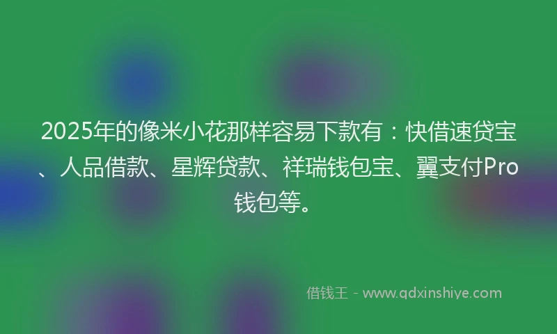 2025年的像米小花那样容易下款有：快借速贷宝、人品借款、星辉贷款、祥瑞钱包宝、翼支付Pro钱包等。