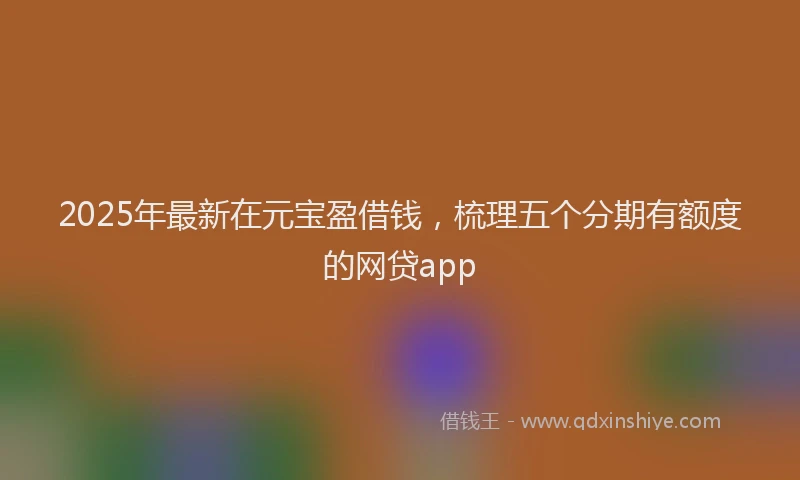 2025年最新在元宝盈借钱，梳理五个分期有额度的网贷app