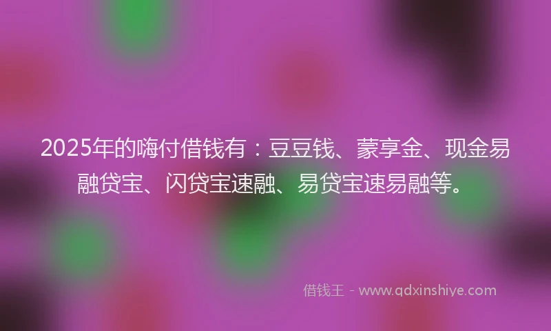 2025年的嗨付借钱有：豆豆钱、蒙享金、现金易融贷宝、闪贷宝速融、易贷宝速易融等。