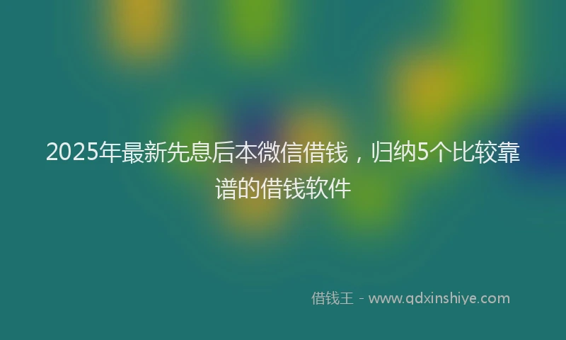 2025年最新先息后本微信借钱，归纳5个比较靠谱的借钱软件