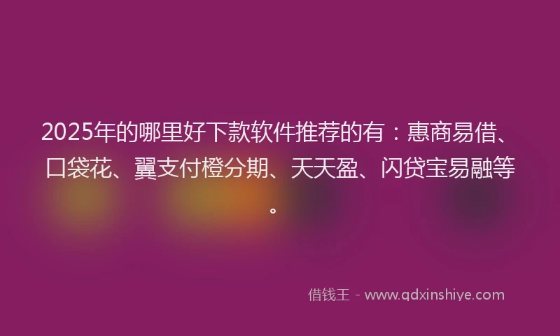 2025年的哪里好下款软件推荐的有：惠商易借、口袋花、翼支付橙分期、天天盈、闪贷宝易融等。