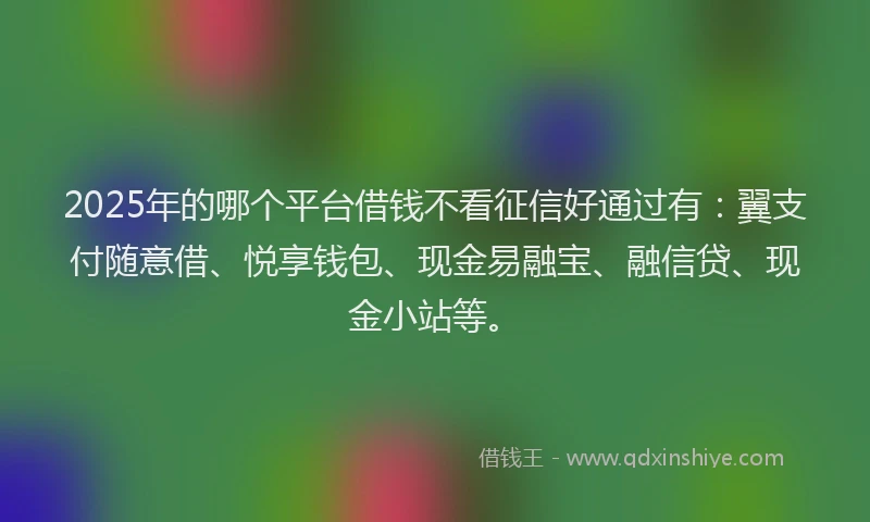 2025年的哪个平台借钱不看征信好通过有：翼支付随意借、悦享钱包、现金易融宝、融信贷、现金小站等。