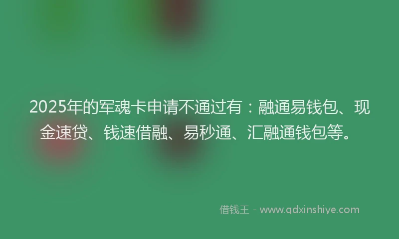 2025年的军魂卡申请不通过有：融通易钱包、现金速贷、钱速借融、易秒通、汇融通钱包等。