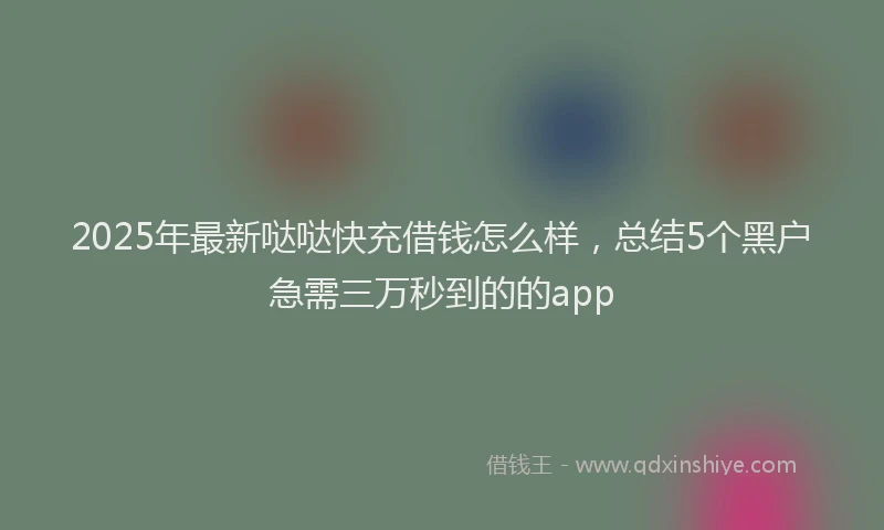 2025年最新哒哒快充借钱怎么样，总结5个黑户急需三万秒到的的app