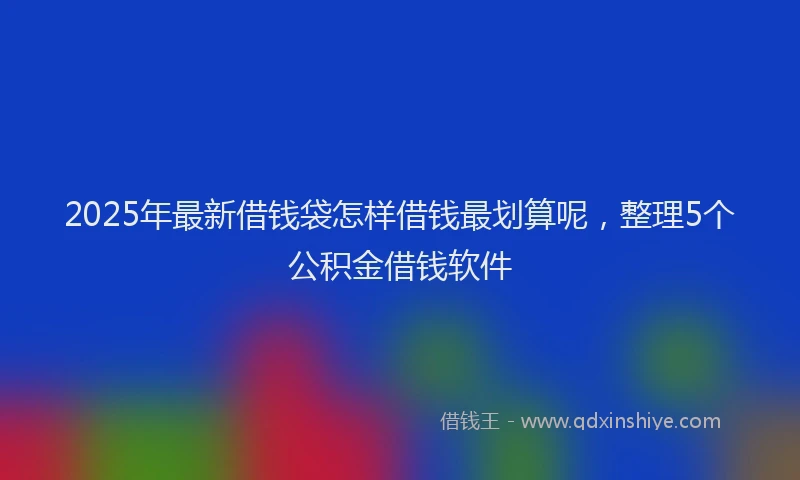 2025年最新借钱袋怎样借钱最划算呢，整理5个公积金借钱软件