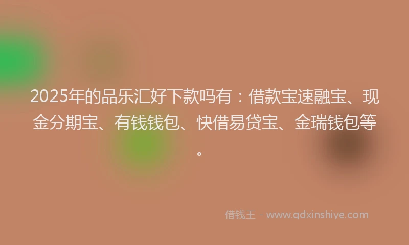 2025年的品乐汇好下款吗有：借款宝速融宝、现金分期宝、有钱钱包、快借易贷宝、金瑞钱包等。