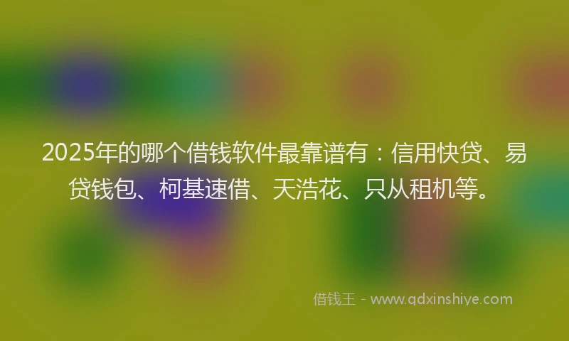 2025年的哪个借钱软件最靠谱有：信用快贷、易贷钱包、柯基速借、天浩花、只从租机等。