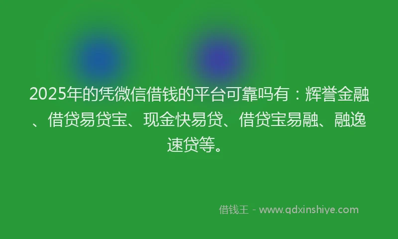 2025年的凭微信借钱的平台可靠吗有：辉誉金融、借贷易贷宝、现金快易贷、借贷宝易融、融逸速贷等。