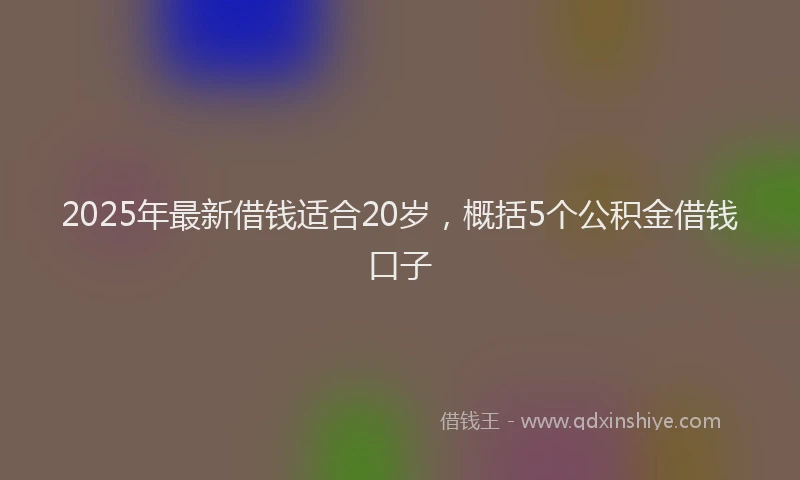 2025年最新借钱适合20岁，概括5个公积金借钱口子