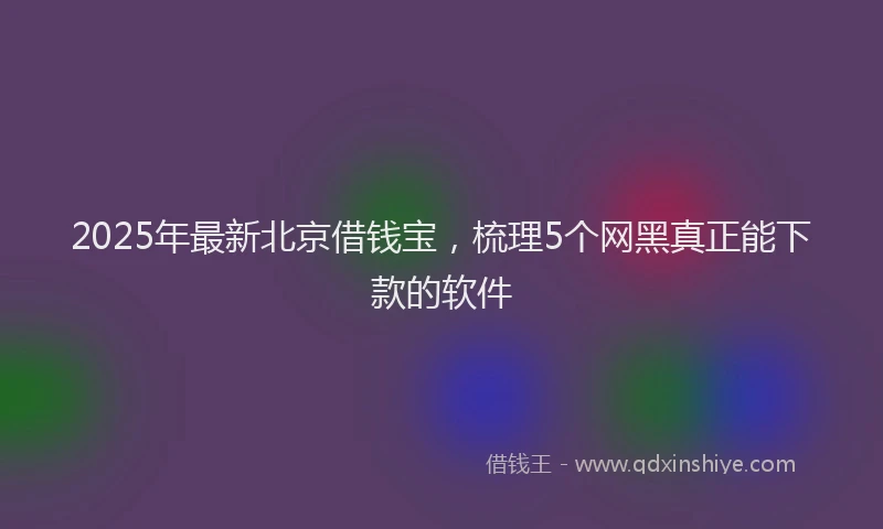 2025年最新北京借钱宝，梳理5个网黑真正能下款的软件