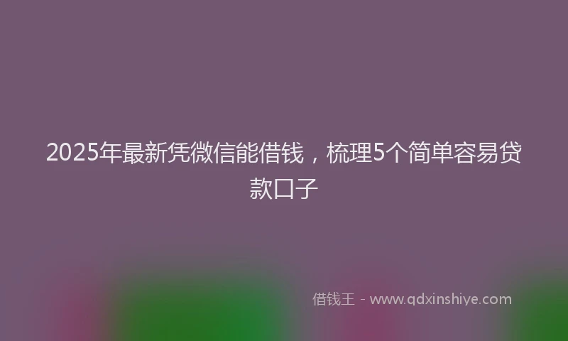2025年最新凭微信能借钱，梳理5个简单容易贷款口子