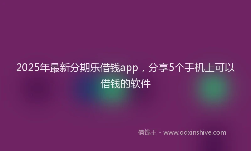 2025年最新分期乐借钱app，分享5个手机上可以借钱的软件