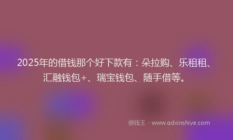 2025年的借钱那个好下款有：朵拉购、乐租租、汇融钱包+、瑞宝钱包、随手借等。