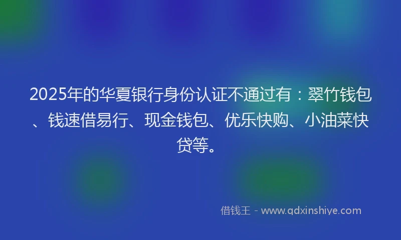 2025年的华夏银行身份认证不通过有：翠竹钱包、钱速借易行、现金钱包、优乐快购、小油菜快贷等。