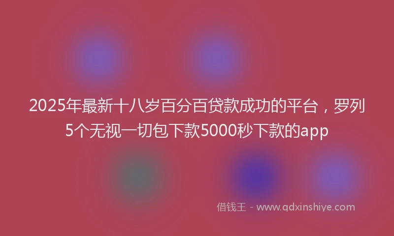 2025年最新十八岁百分百贷款成功的平台，罗列5个无视一切包下款5000秒下款的app