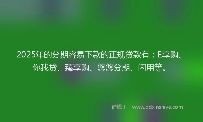 2025年的分期容易下款的正规贷款有：E享购、你我贷、臻享购、悠悠分期、闪用等。