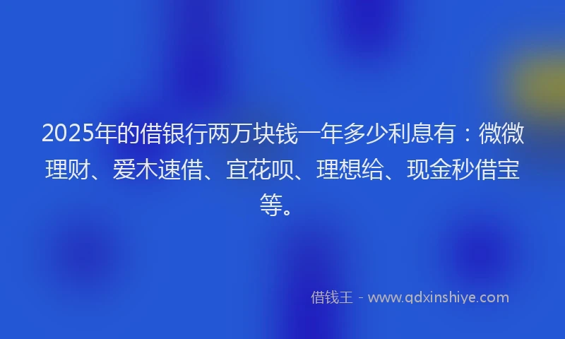 2025年的借银行两万块钱一年多少利息有：微微理财、爱木速借、宜花呗、理想给、现金秒借宝等。