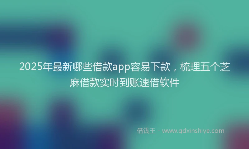 2025年最新哪些借款app容易下款，梳理五个芝麻借款实时到账速借软件
