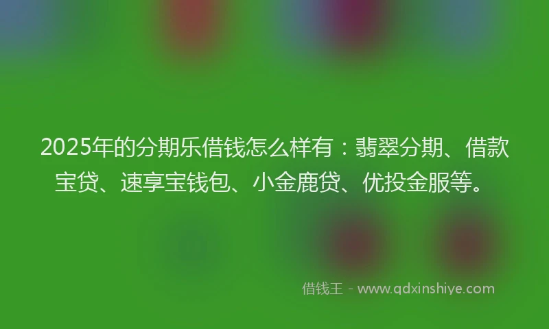 2025年的分期乐借钱怎么样有：翡翠分期、借款宝贷、速享宝钱包、小金鹿贷、优投金服等。
