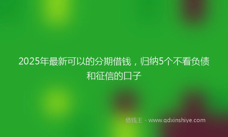 2025年最新可以的分期借钱，归纳5个不看负债和征信的口子