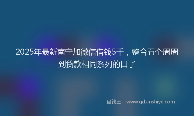 2025年最新南宁加微信借钱5千，整合五个周周到贷款相同系列的口子