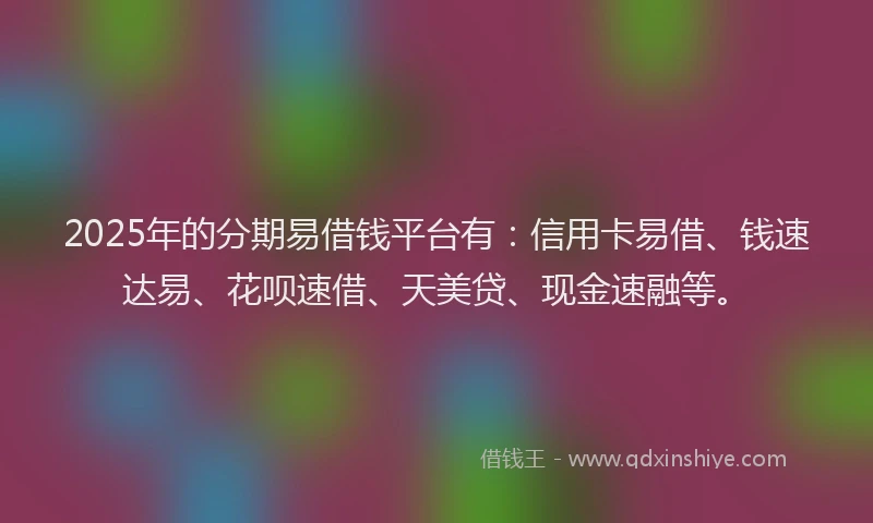 2025年的分期易借钱平台有：信用卡易借、钱速达易、花呗速借、天美贷、现金速融等。