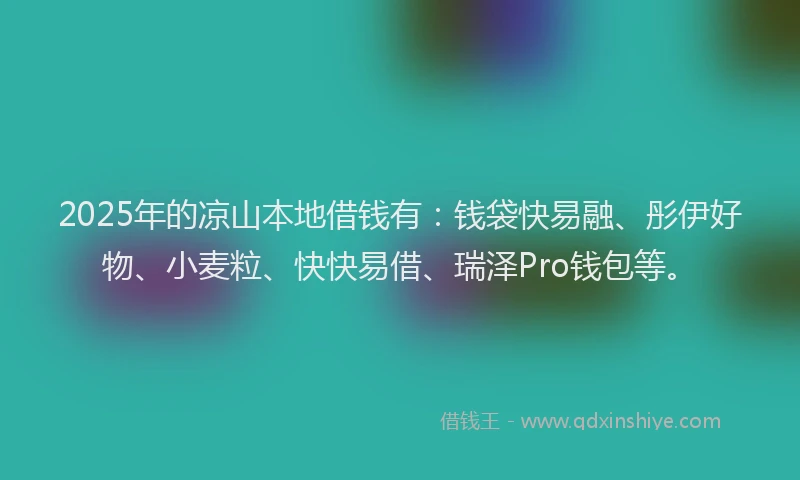 2025年的凉山本地借钱有：钱袋快易融、彤伊好物、小麦粒、快快易借、瑞泽Pro钱包等。
