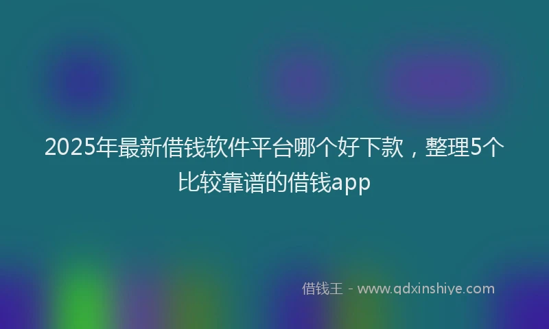 2025年最新借钱软件平台哪个好下款，整理5个比较靠谱的借钱app