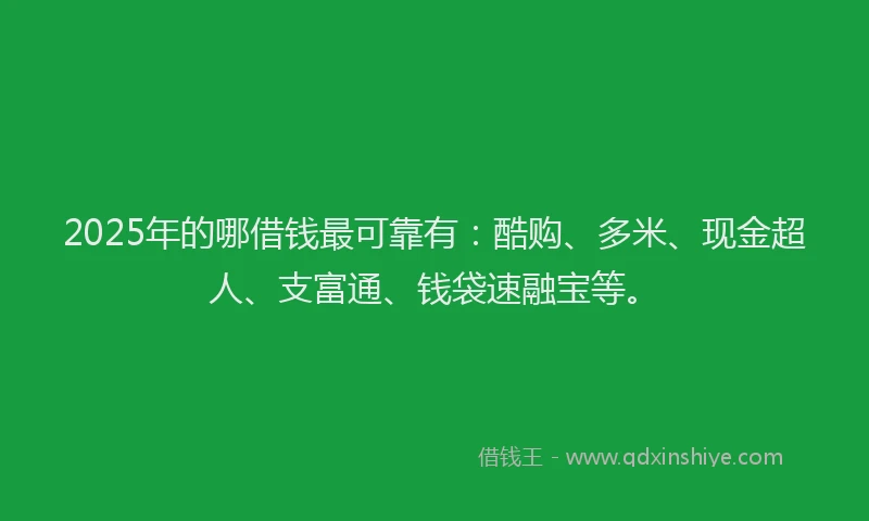 2025年的哪借钱最可靠有：酷购、多米、现金超人、支富通、钱袋速融宝等。