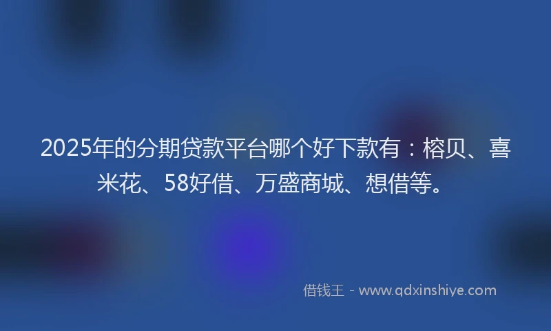 2025年的分期贷款平台哪个好下款有：榕贝、喜米花、58好借、万盛商城、想借等。