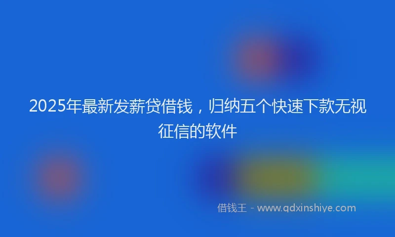 2025年最新发薪贷借钱，归纳五个快速下款无视征信的软件