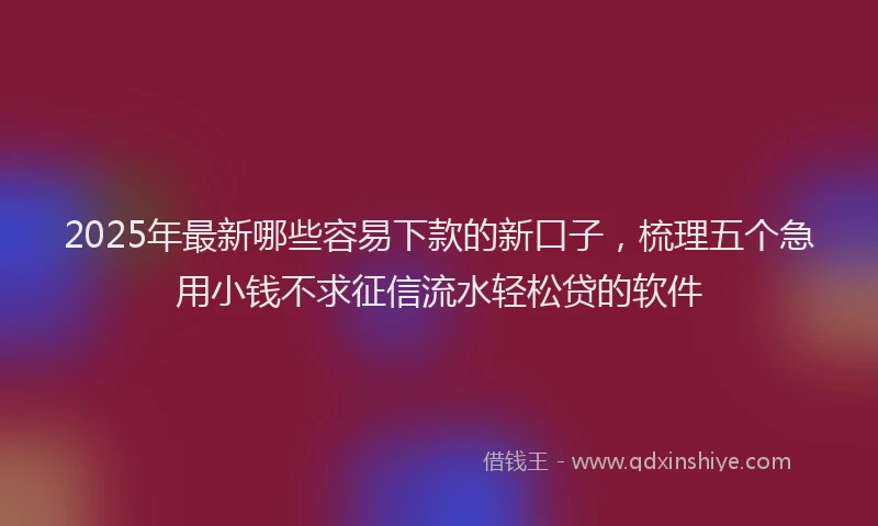 2025年最新哪些容易下款的新口子，梳理五个急用小钱不求征信流水轻松贷的软件