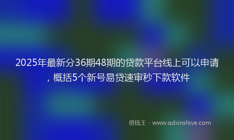 2025年最新分36期48期的贷款平台线上可以申请，概括5个新号易贷速审秒下款软件