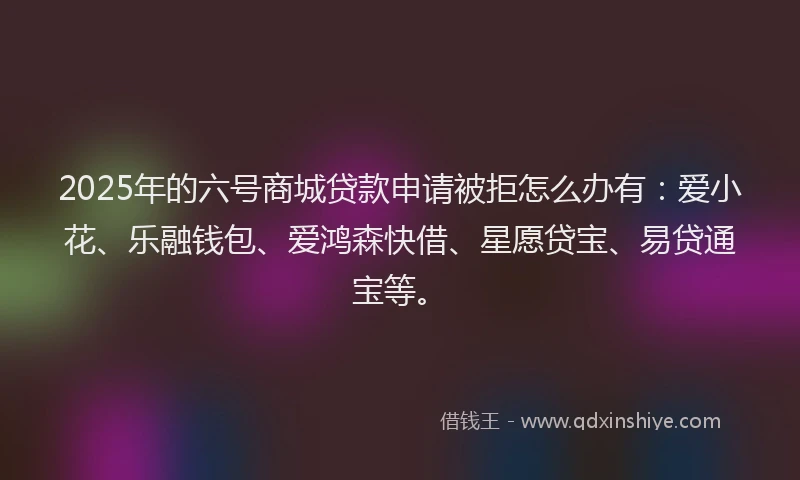 2025年的六号商城贷款申请被拒怎么办有：爱小花、乐融钱包、爱鸿森快借、星愿贷宝、易贷通宝等。