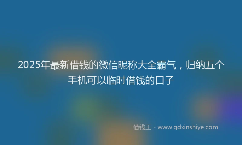 2025年最新借钱的微信昵称大全霸气，归纳五个手机可以临时借钱的口子