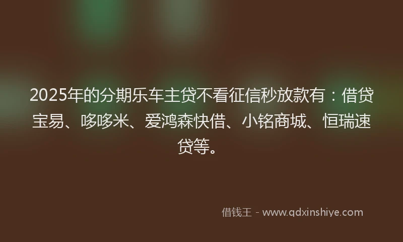 2025年的分期乐车主贷不看征信秒放款有：借贷宝易、哆哆米、爱鸿森快借、小铭商城、恒瑞速贷等。