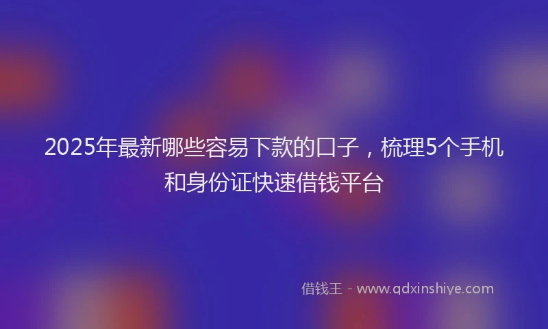2025年最新哪些容易下款的口子，梳理5个手机和身份证快速借钱平台