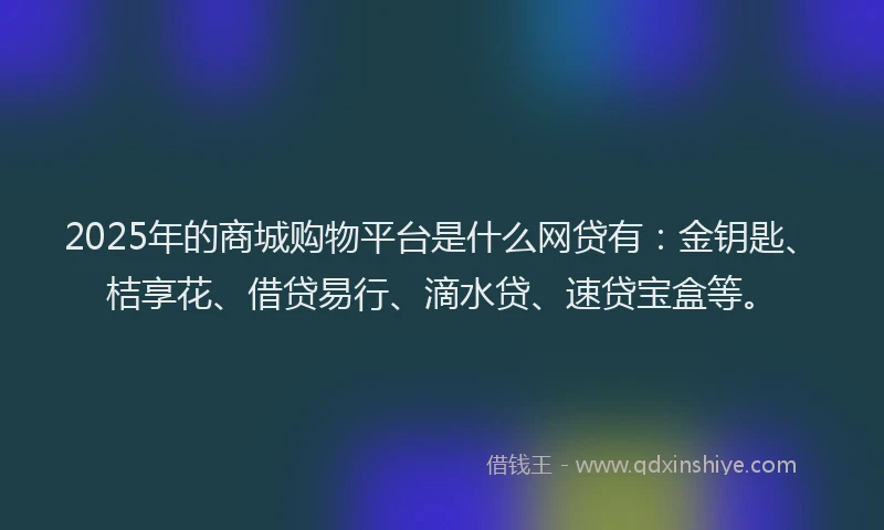 2025年的商城购物平台是什么网贷有：金钥匙、桔享花、借贷易行、滴水贷、速贷宝盒等。
