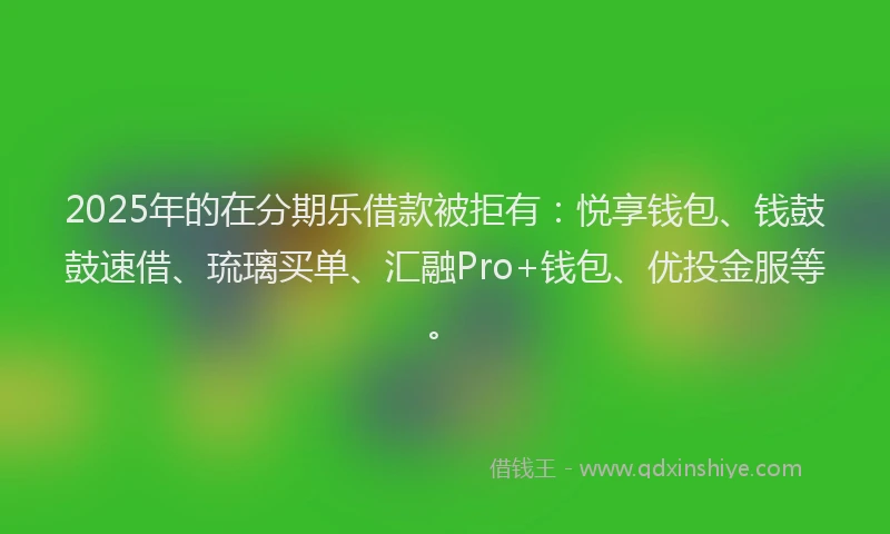 2025年的在分期乐借款被拒有：悦享钱包、钱鼓鼓速借、琉璃买单、汇融Pro+钱包、优投金服等。