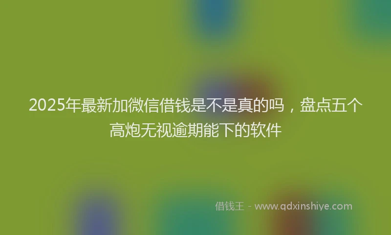 2025年最新加微信借钱是不是真的吗，盘点五个高炮无视逾期能下的软件