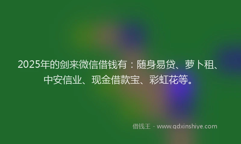 2025年的剑来微信借钱有：随身易贷、萝卜租、中安信业、现金借款宝、彩虹花等。