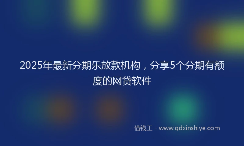 2025年最新分期乐放款机构，分享5个分期有额度的网贷软件
