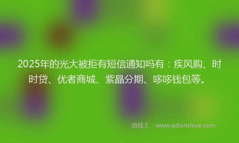 2025年的光大被拒有短信通知吗有：疾风购、时时贷、优者商城、紫晶分期、哆哆钱包等。
