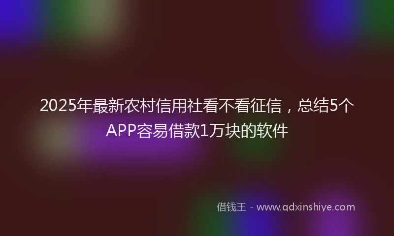 2025年最新农村信用社看不看征信，总结5个APP容易借款1万块的软件