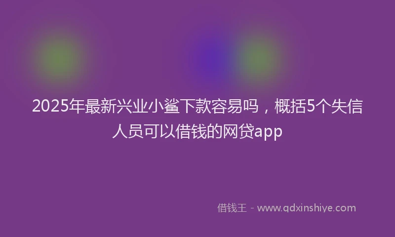 2025年最新兴业小鲨下款容易吗，概括5个失信人员可以借钱的网贷app
