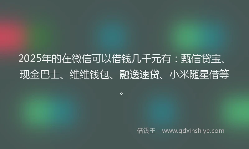 2025年的在微信可以借钱几千元有：甄信贷宝、现金巴士、维维钱包、融逸速贷、小米随星借等。