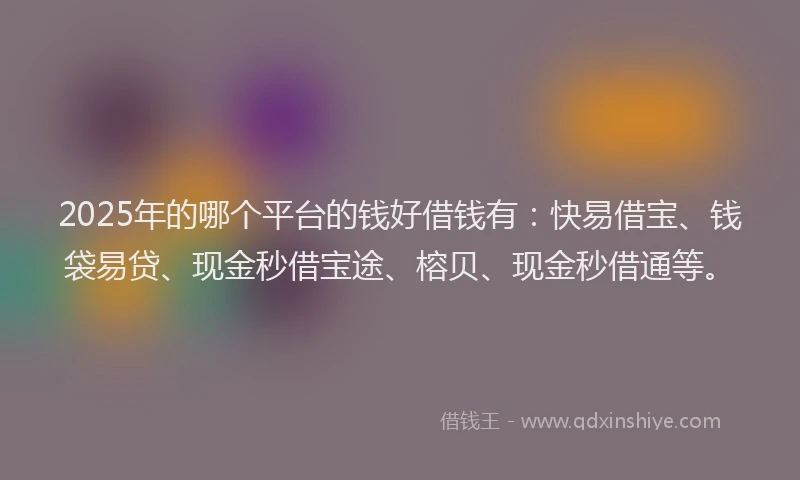 2025年的哪个平台的钱好借钱有：快易借宝、钱袋易贷、现金秒借宝途、榕贝、现金秒借通等。